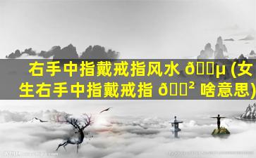 右手中指戴戒指风水 🐵 (女生右手中指戴戒指 🌲 啥意思)
